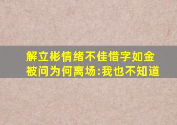 解立彬情绪不佳惜字如金 被问为何离场:我也不知道